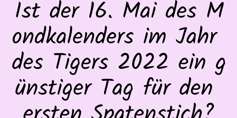 Ist der 16. Mai des Mondkalenders im Jahr des Tigers 2022 ein günstiger Tag für den ersten Spatenstich?