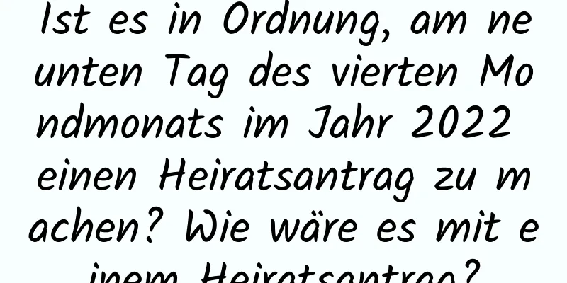 Ist es in Ordnung, am neunten Tag des vierten Mondmonats im Jahr 2022 einen Heiratsantrag zu machen? Wie wäre es mit einem Heiratsantrag?