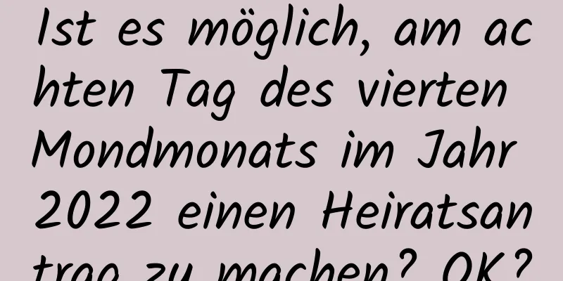 Ist es möglich, am achten Tag des vierten Mondmonats im Jahr 2022 einen Heiratsantrag zu machen? OK?