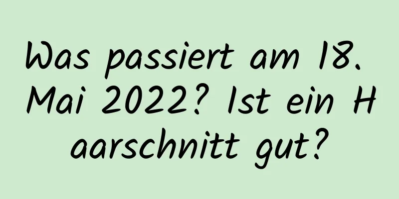 Was passiert am 18. Mai 2022? Ist ein Haarschnitt gut?