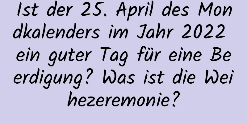 Ist der 25. April des Mondkalenders im Jahr 2022 ein guter Tag für eine Beerdigung? Was ist die Weihezeremonie?