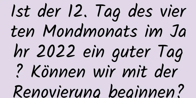 Ist der 12. Tag des vierten Mondmonats im Jahr 2022 ein guter Tag? Können wir mit der Renovierung beginnen?