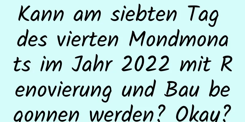 Kann am siebten Tag des vierten Mondmonats im Jahr 2022 mit Renovierung und Bau begonnen werden? Okay?