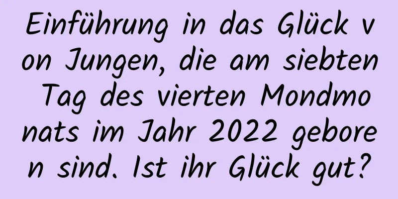 Einführung in das Glück von Jungen, die am siebten Tag des vierten Mondmonats im Jahr 2022 geboren sind. Ist ihr Glück gut?