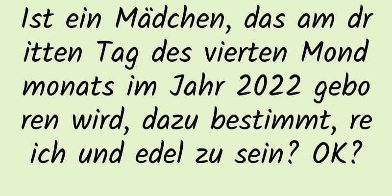 Ist ein Mädchen, das am dritten Tag des vierten Mondmonats im Jahr 2022 geboren wird, dazu bestimmt, reich und edel zu sein? OK?