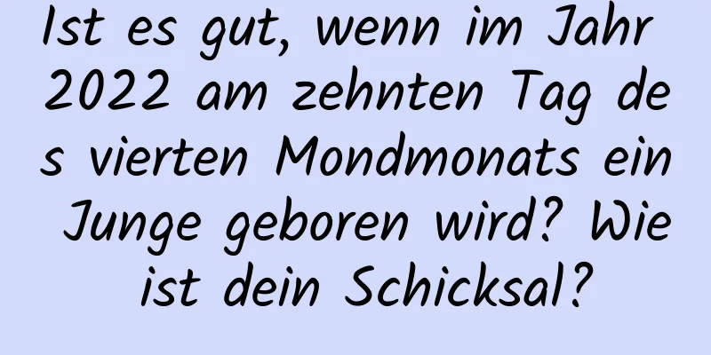 Ist es gut, wenn im Jahr 2022 am zehnten Tag des vierten Mondmonats ein Junge geboren wird? Wie ist dein Schicksal?