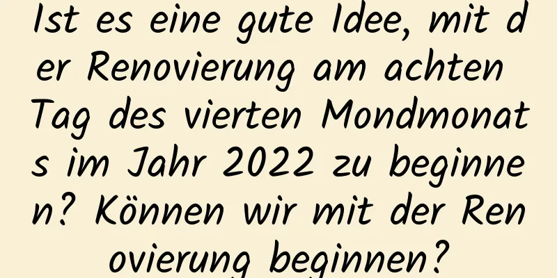 Ist es eine gute Idee, mit der Renovierung am achten Tag des vierten Mondmonats im Jahr 2022 zu beginnen? Können wir mit der Renovierung beginnen?