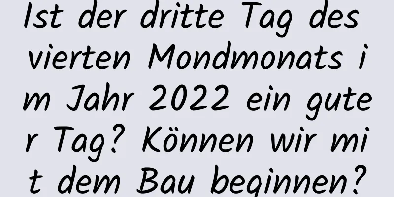 Ist der dritte Tag des vierten Mondmonats im Jahr 2022 ein guter Tag? Können wir mit dem Bau beginnen?