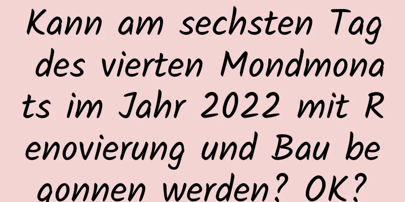 Kann am sechsten Tag des vierten Mondmonats im Jahr 2022 mit Renovierung und Bau begonnen werden? OK?