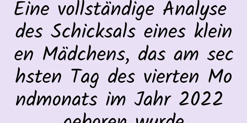 Eine vollständige Analyse des Schicksals eines kleinen Mädchens, das am sechsten Tag des vierten Mondmonats im Jahr 2022 geboren wurde