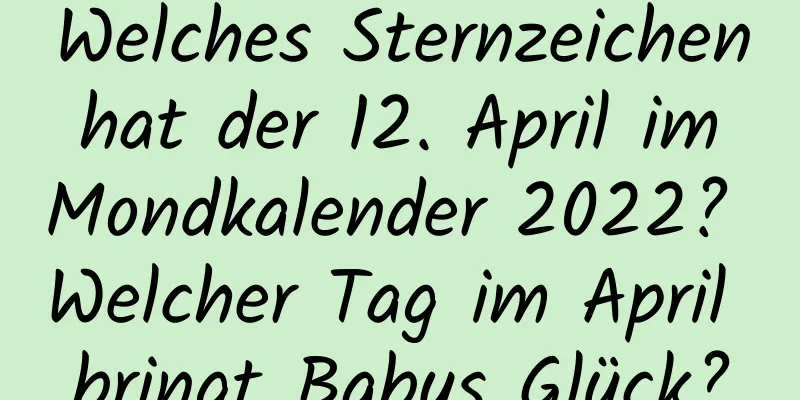 Welches Sternzeichen hat der 12. April im Mondkalender 2022? Welcher Tag im April bringt Babys Glück?