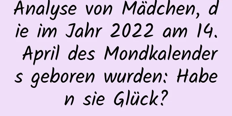 Analyse von Mädchen, die im Jahr 2022 am 14. April des Mondkalenders geboren wurden: Haben sie Glück?