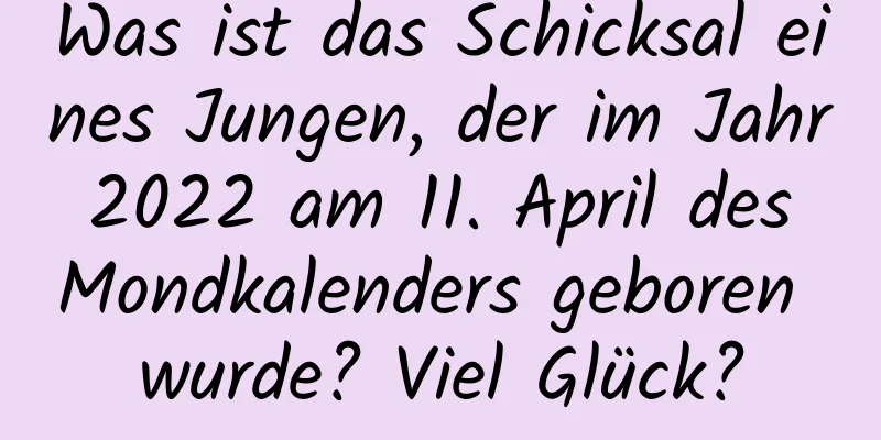 Was ist das Schicksal eines Jungen, der im Jahr 2022 am 11. April des Mondkalenders geboren wurde? Viel Glück?