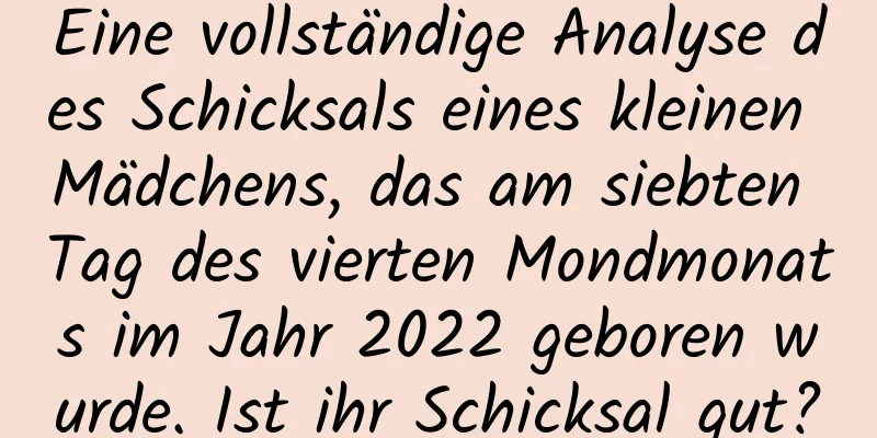 Eine vollständige Analyse des Schicksals eines kleinen Mädchens, das am siebten Tag des vierten Mondmonats im Jahr 2022 geboren wurde. Ist ihr Schicksal gut?