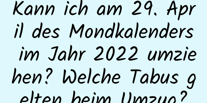 Kann ich am 29. April des Mondkalenders im Jahr 2022 umziehen? Welche Tabus gelten beim Umzug?