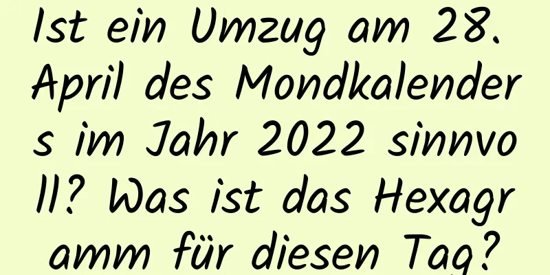 Ist ein Umzug am 28. April des Mondkalenders im Jahr 2022 sinnvoll? Was ist das Hexagramm für diesen Tag?