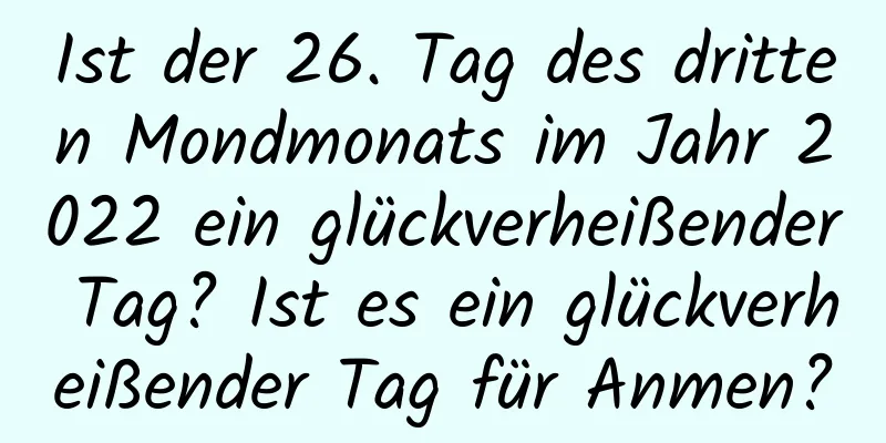 Ist der 26. Tag des dritten Mondmonats im Jahr 2022 ein glückverheißender Tag? Ist es ein glückverheißender Tag für Anmen?