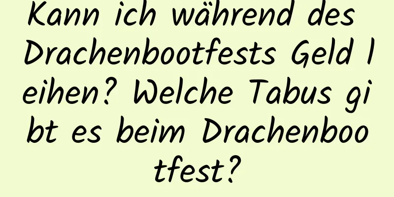 Kann ich während des Drachenbootfests Geld leihen? Welche Tabus gibt es beim Drachenbootfest?