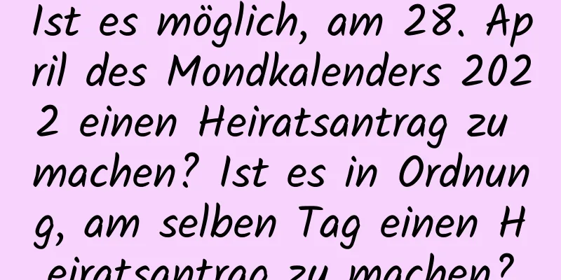 Ist es möglich, am 28. April des Mondkalenders 2022 einen Heiratsantrag zu machen? Ist es in Ordnung, am selben Tag einen Heiratsantrag zu machen?