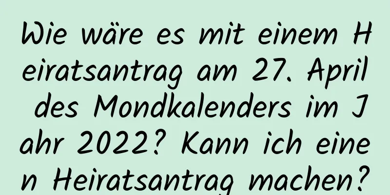 Wie wäre es mit einem Heiratsantrag am 27. April des Mondkalenders im Jahr 2022? Kann ich einen Heiratsantrag machen?