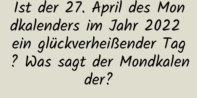 Ist der 27. April des Mondkalenders im Jahr 2022 ein glückverheißender Tag? Was sagt der Mondkalender?