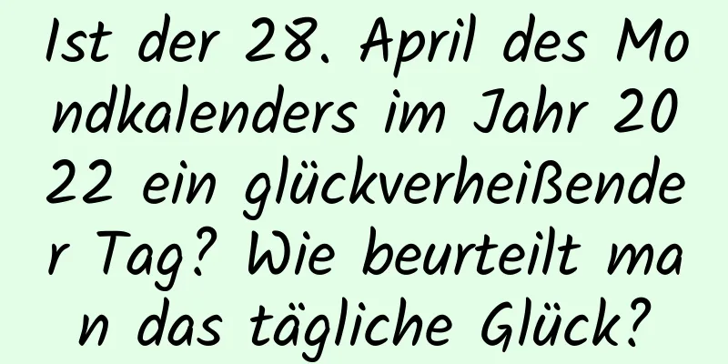 Ist der 28. April des Mondkalenders im Jahr 2022 ein glückverheißender Tag? Wie beurteilt man das tägliche Glück?