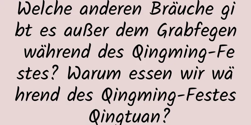 Welche anderen Bräuche gibt es außer dem Grabfegen während des Qingming-Festes? Warum essen wir während des Qingming-Festes Qingtuan?