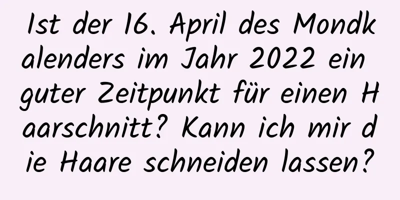 Ist der 16. April des Mondkalenders im Jahr 2022 ein guter Zeitpunkt für einen Haarschnitt? Kann ich mir die Haare schneiden lassen?