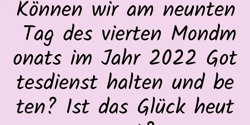 Können wir am neunten Tag des vierten Mondmonats im Jahr 2022 Gottesdienst halten und beten? Ist das Glück heute gut?