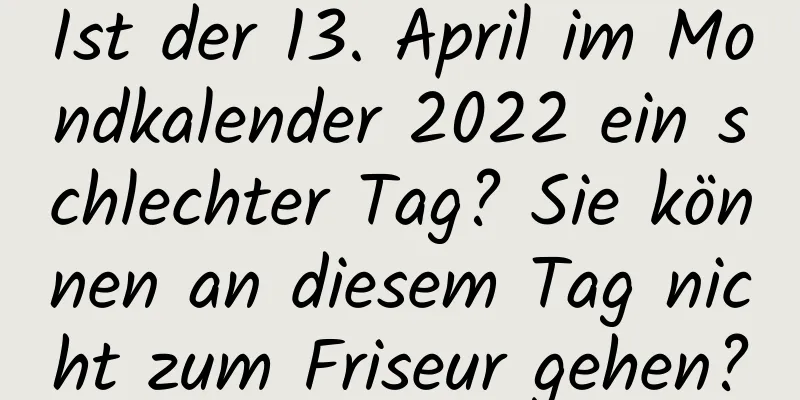 Ist der 13. April im Mondkalender 2022 ein schlechter Tag? Sie können an diesem Tag nicht zum Friseur gehen?