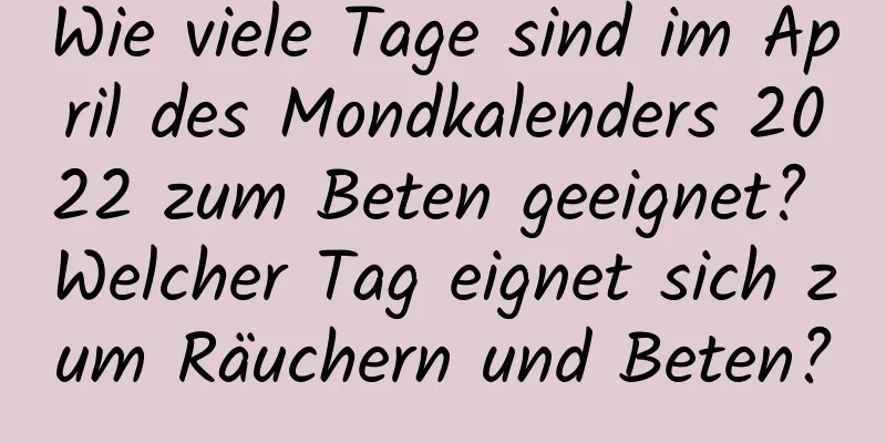 Wie viele Tage sind im April des Mondkalenders 2022 zum Beten geeignet? Welcher Tag eignet sich zum Räuchern und Beten?