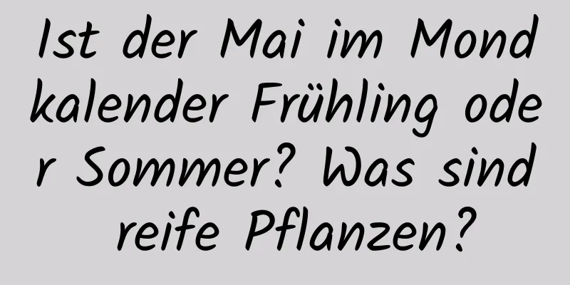 Ist der Mai im Mondkalender Frühling oder Sommer? Was sind reife Pflanzen?