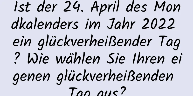 Ist der 24. April des Mondkalenders im Jahr 2022 ein glückverheißender Tag? Wie wählen Sie Ihren eigenen glückverheißenden Tag aus?