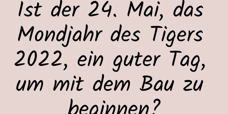 Ist der 24. Mai, das Mondjahr des Tigers 2022, ein guter Tag, um mit dem Bau zu beginnen?