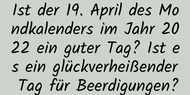 Ist der 19. April des Mondkalenders im Jahr 2022 ein guter Tag? Ist es ein glückverheißender Tag für Beerdigungen?