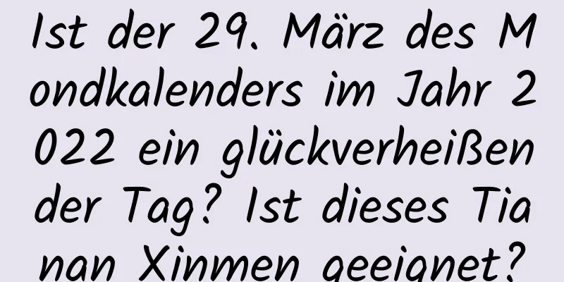 Ist der 29. März des Mondkalenders im Jahr 2022 ein glückverheißender Tag? Ist dieses Tianan Xinmen geeignet?