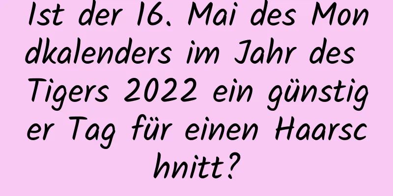 Ist der 16. Mai des Mondkalenders im Jahr des Tigers 2022 ein günstiger Tag für einen Haarschnitt?