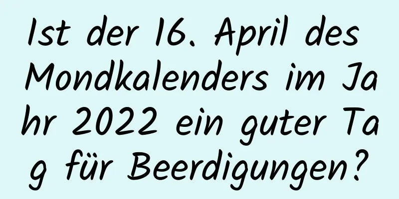 Ist der 16. April des Mondkalenders im Jahr 2022 ein guter Tag für Beerdigungen?