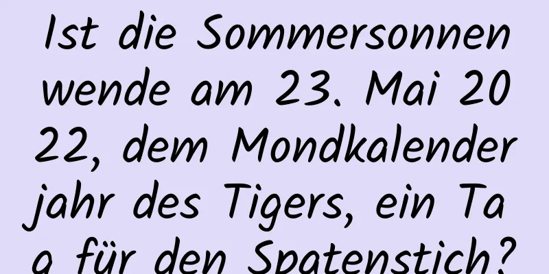 Ist die Sommersonnenwende am 23. Mai 2022, dem Mondkalenderjahr des Tigers, ein Tag für den Spatenstich?