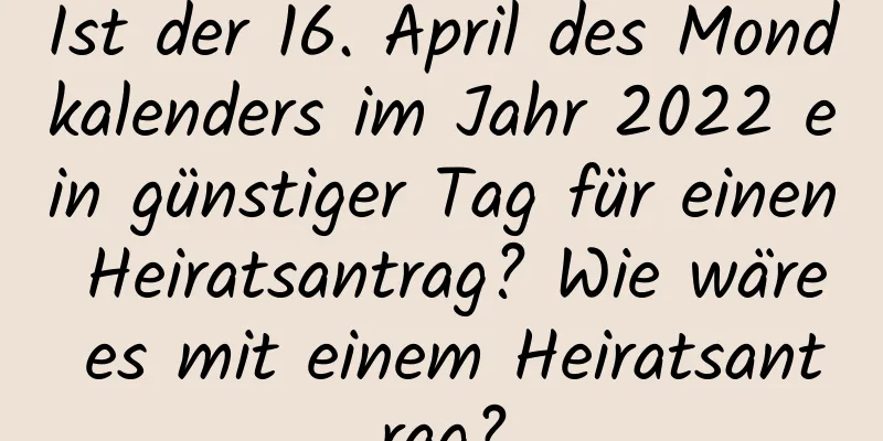 Ist der 16. April des Mondkalenders im Jahr 2022 ein günstiger Tag für einen Heiratsantrag? Wie wäre es mit einem Heiratsantrag?