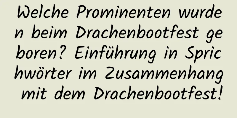 Welche Prominenten wurden beim Drachenbootfest geboren? Einführung in Sprichwörter im Zusammenhang mit dem Drachenbootfest!