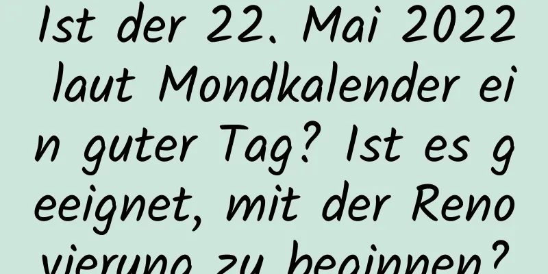 Ist der 22. Mai 2022 laut Mondkalender ein guter Tag? Ist es geeignet, mit der Renovierung zu beginnen?