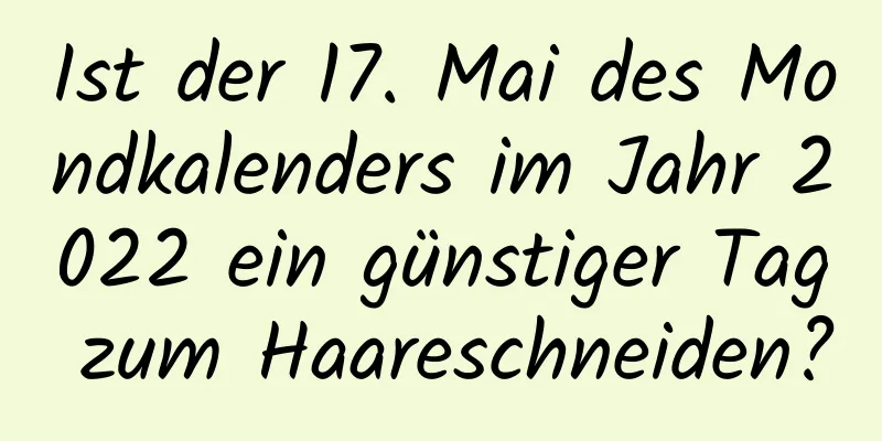 Ist der 17. Mai des Mondkalenders im Jahr 2022 ein günstiger Tag zum Haareschneiden?