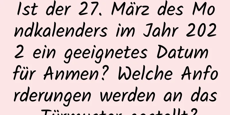 Ist der 27. März des Mondkalenders im Jahr 2022 ein geeignetes Datum für Anmen? Welche Anforderungen werden an das Türmuster gestellt?