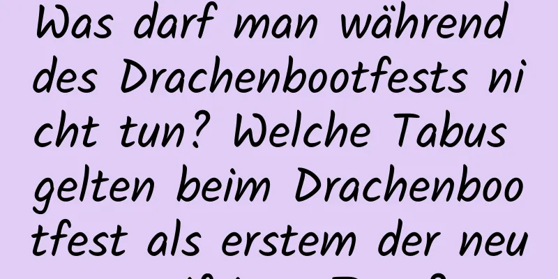 Was darf man während des Drachenbootfests nicht tun? Welche Tabus gelten beim Drachenbootfest als erstem der neun giftigen Tage?