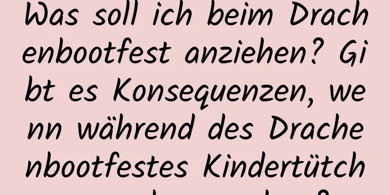 Was soll ich beim Drachenbootfest anziehen? Gibt es Konsequenzen, wenn während des Drachenbootfestes Kindertütchen verloren gehen?