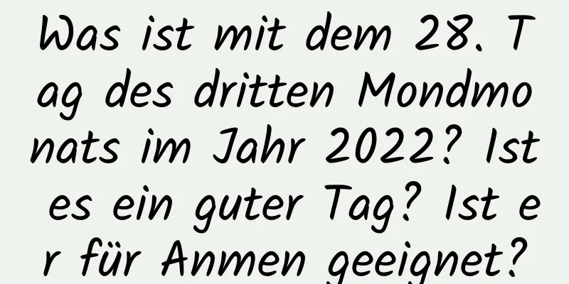 Was ist mit dem 28. Tag des dritten Mondmonats im Jahr 2022? Ist es ein guter Tag? Ist er für Anmen geeignet?