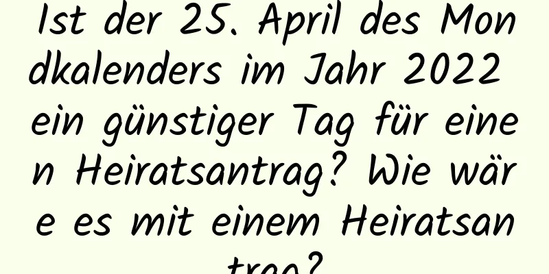 Ist der 25. April des Mondkalenders im Jahr 2022 ein günstiger Tag für einen Heiratsantrag? Wie wäre es mit einem Heiratsantrag?