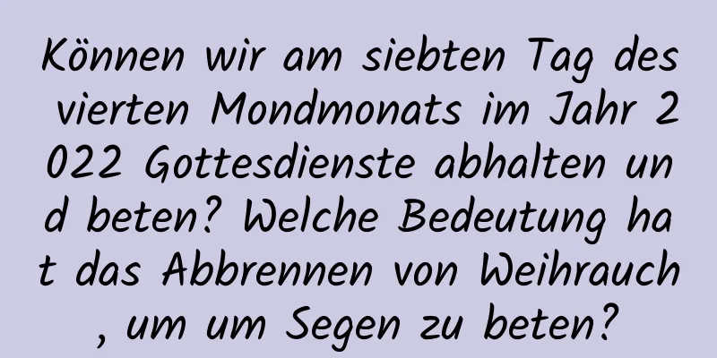 Können wir am siebten Tag des vierten Mondmonats im Jahr 2022 Gottesdienste abhalten und beten? Welche Bedeutung hat das Abbrennen von Weihrauch, um um Segen zu beten?