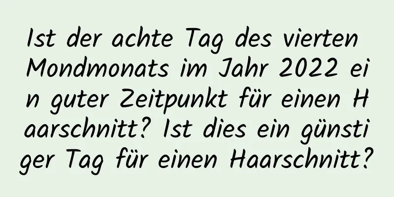 Ist der achte Tag des vierten Mondmonats im Jahr 2022 ein guter Zeitpunkt für einen Haarschnitt? Ist dies ein günstiger Tag für einen Haarschnitt?